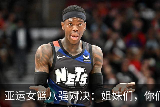 亚运女篮八强对决：姐妹们，你们准备好了吗？